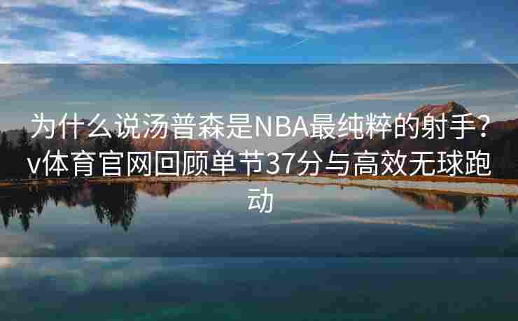 为什么说汤普森是NBA最纯粹的射手？v体育官网回顾单节37分与高效无球跑动