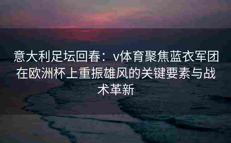 意大利足坛回春：v体育聚焦蓝衣军团在欧洲杯上重振雄风的关键要素与战术革新