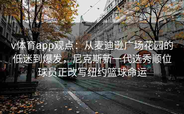 v体育app观点：从麦迪逊广场花园的低迷到爆发，尼克斯新一代选秀顺位球员正改写纽约篮球命运