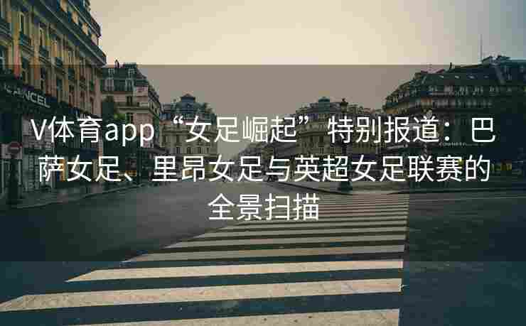 V体育app“女足崛起”特别报道：巴萨女足、里昂女足与英超女足联赛的全景扫描