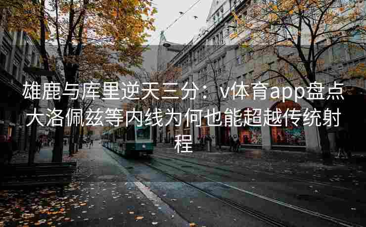 雄鹿与库里逆天三分:v体育app盘点大洛佩兹等内线为何也能超越传统射程