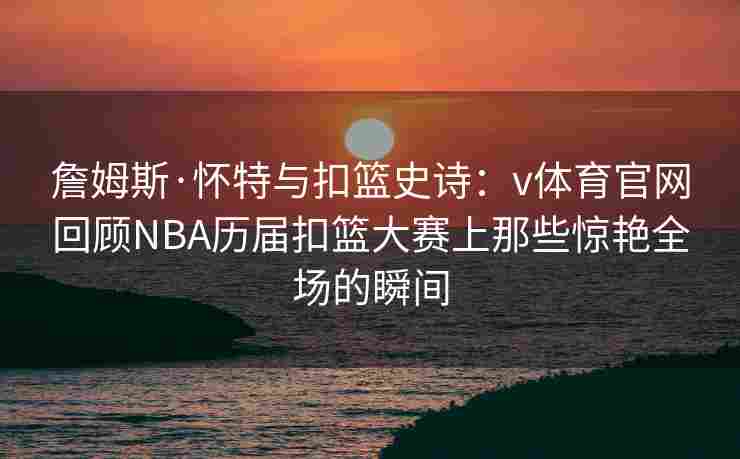 詹姆斯·怀特与扣篮史诗：v体育官网回顾NBA历届扣篮大赛上那些惊艳全场的瞬间
