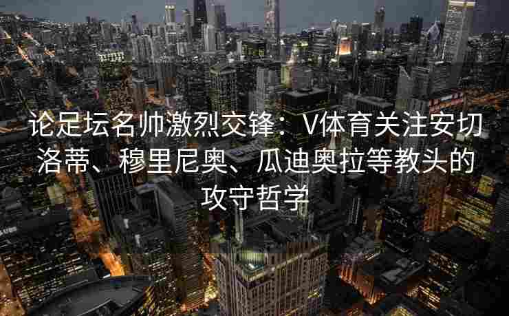 论足坛名帅激烈交锋：V体育关注安切洛蒂、穆里尼奥、瓜迪奥拉等教头的攻守哲学