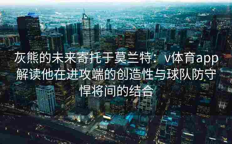 灰熊的未来寄托于莫兰特：v体育app解读他在进攻端的创造性与球队防守悍将间的结合