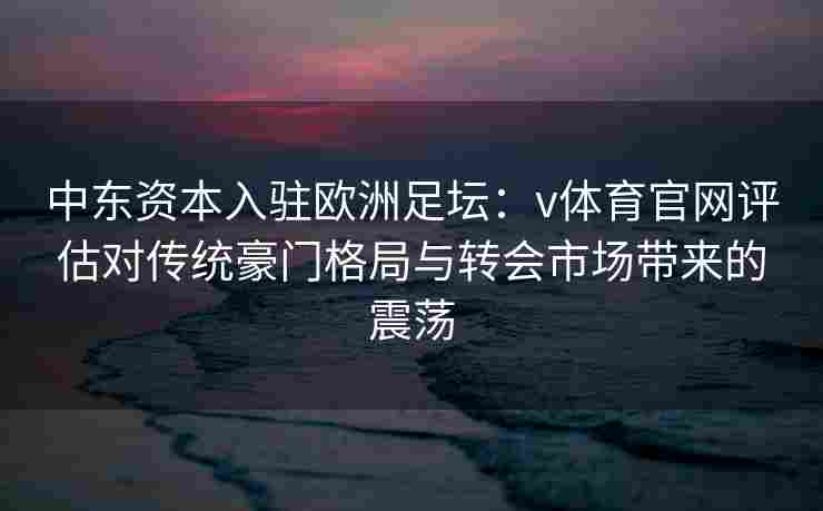中东资本入驻欧洲足坛:v体育官网评估对传统豪门格局与转会市场带来的震荡