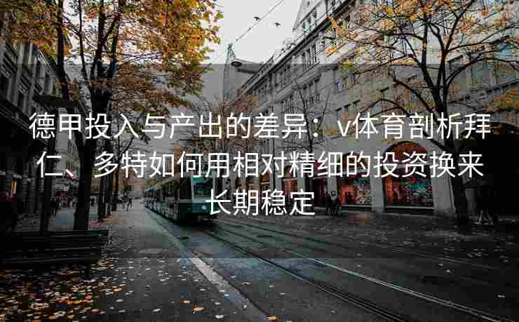 德甲投入与产出的差异：v体育剖析拜仁、多特如何用相对精细的投资换来长期稳定