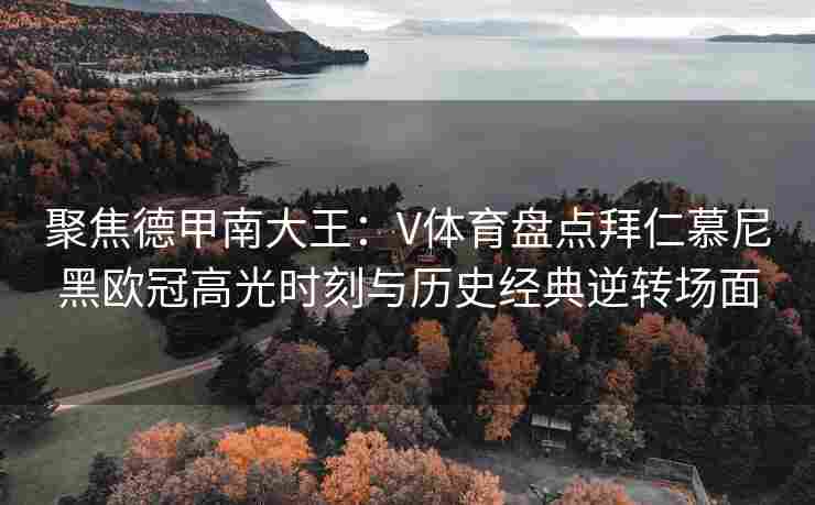 聚焦德甲南大王：V体育盘点拜仁慕尼黑欧冠高光时刻与历史经典逆转场面