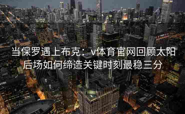 当保罗遇上布克：v体育官网回顾太阳后场如何缔造关键时刻最稳三分