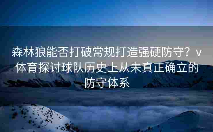 森林狼能否打破常规打造强硬防守？v体育探讨球队历史上从未真正确立的防守体系