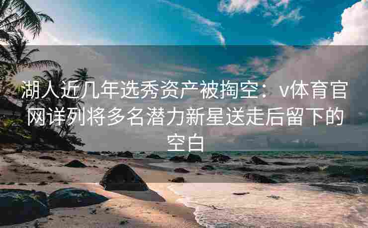 湖人近几年选秀资产被掏空：v体育官网详列将多名潜力新星送走后留下的空白