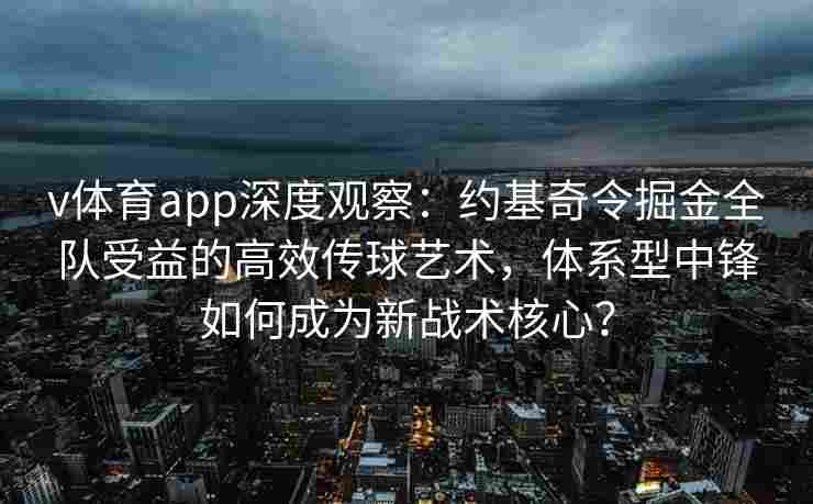 v体育app深度观察：约基奇令掘金全队受益的高效传球艺术，体系型中锋如何成为新战术核心？