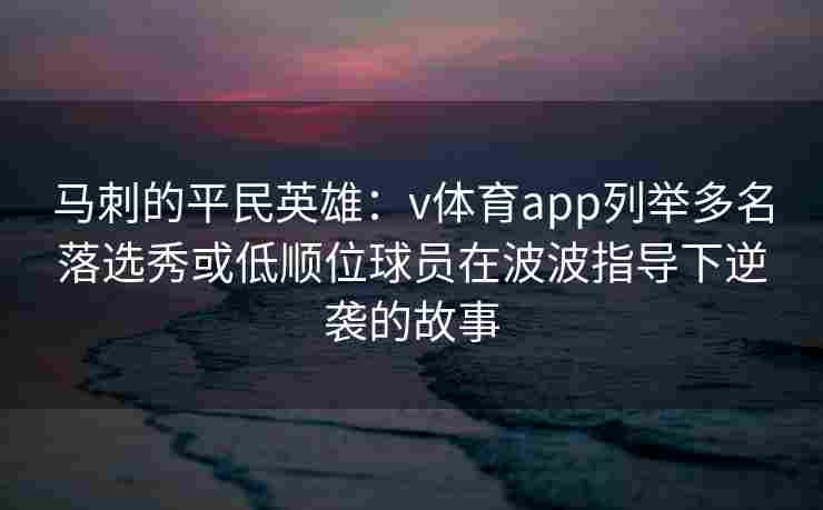 马刺的平民英雄：v体育app列举多名落选秀或低顺位球员在波波指导下逆袭的故事