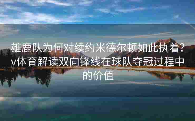 雄鹿队为何对续约米德尔顿如此执着？v体育解读双向锋线在球队夺冠过程中的价值