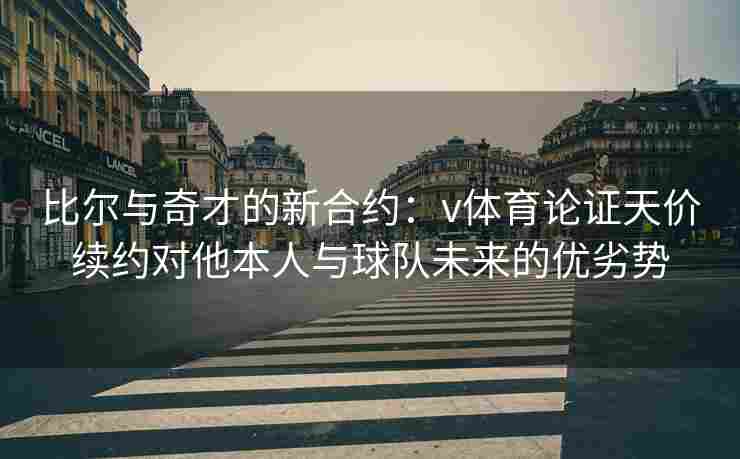 比尔与奇才的新合约：v体育论证天价续约对他本人与球队未来的优劣势