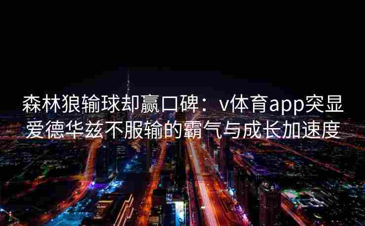森林狼输球却赢口碑：v体育app突显爱德华兹不服输的霸气与成长加速度