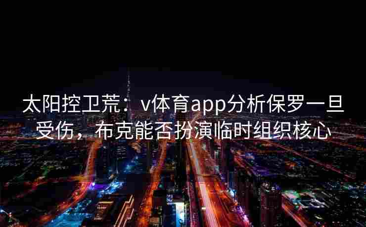 太阳控卫荒：v体育app分析保罗一旦受伤，布克能否扮演临时组织核心