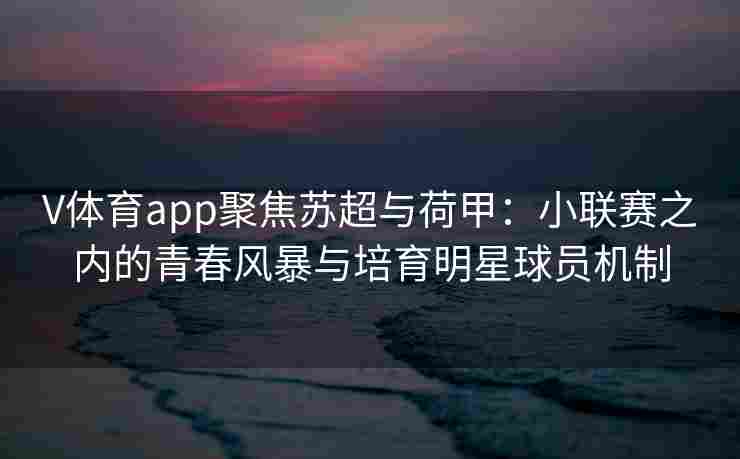 V体育app聚焦苏超与荷甲：小联赛之内的青春风暴与培育明星球员机制