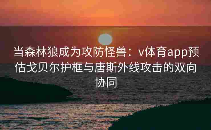 当森林狼成为攻防怪兽：v体育app预估戈贝尔护框与唐斯外线攻击的双向协同