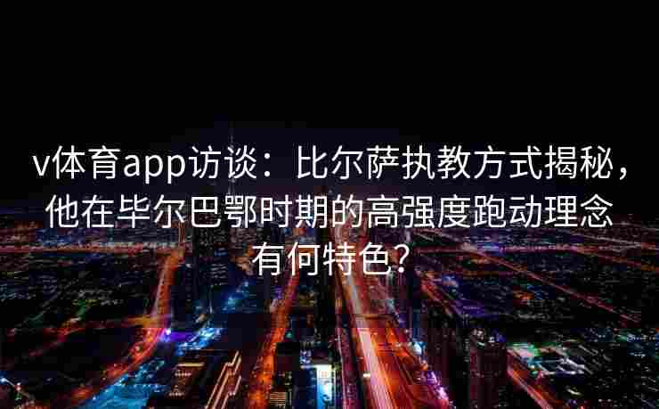 v体育app访谈：比尔萨执教方式揭秘，他在毕尔巴鄂时期的高强度跑动理念有何特色？