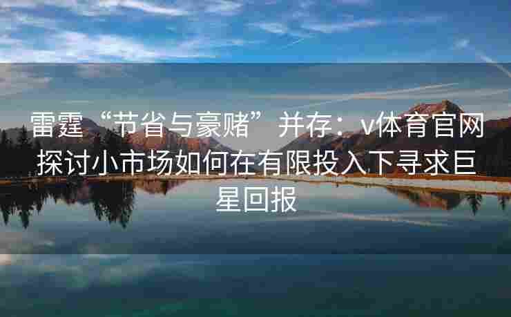 雷霆“节省与豪赌”并存：v体育官网探讨小市场如何在有限投入下寻求巨星回报
