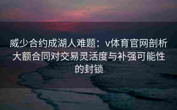 威少合约成湖人难题：v体育官网剖析大额合同对交易灵活度与补强可能性的封锁