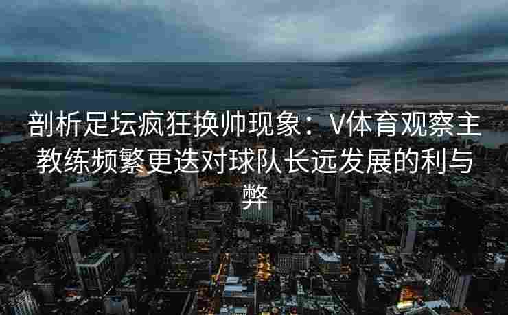 剖析足坛疯狂换帅现象：V体育观察主教练频繁更迭对球队长远发展的利与弊