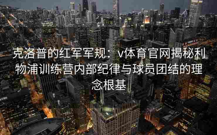 克洛普的红军军规：v体育官网揭秘利物浦训练营内部纪律与球员团结的理念根基