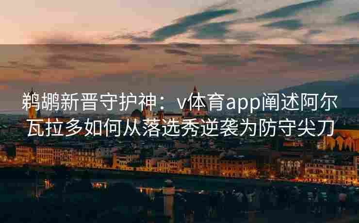鹈鹕新晋守护神：v体育app阐述阿尔瓦拉多如何从落选秀逆袭为防守尖刀