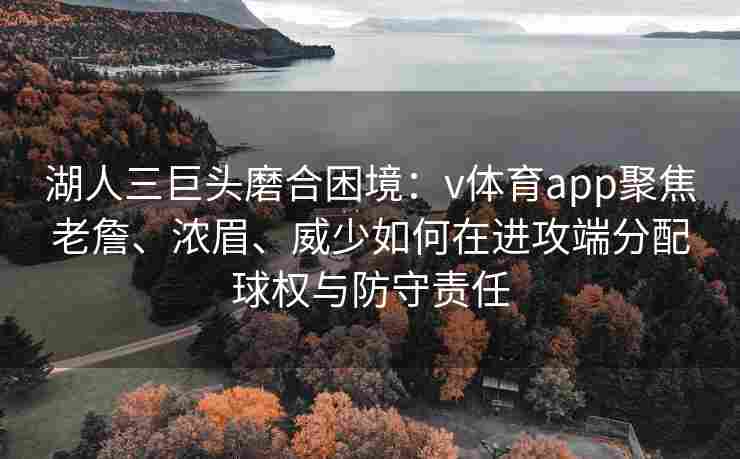 湖人三巨头磨合困境：v体育app聚焦老詹、浓眉、威少如何在进攻端分配球权与防守责任