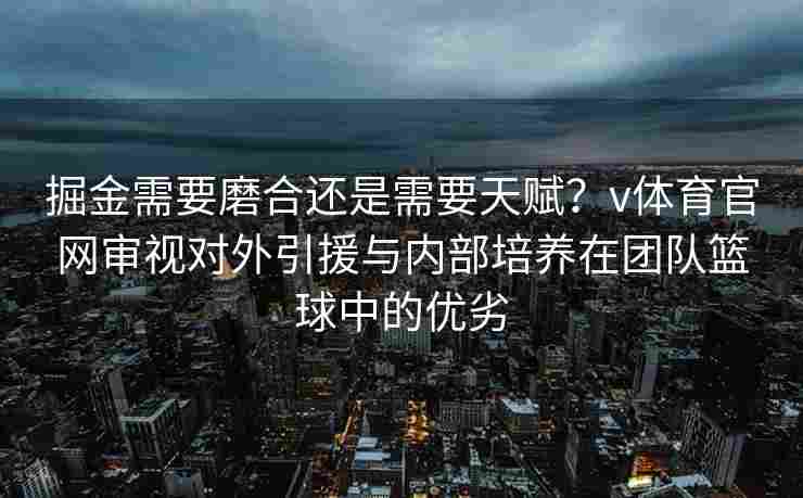 掘金需要磨合还是需要天赋？v体育官网审视对外引援与内部培养在团队篮球中的优劣