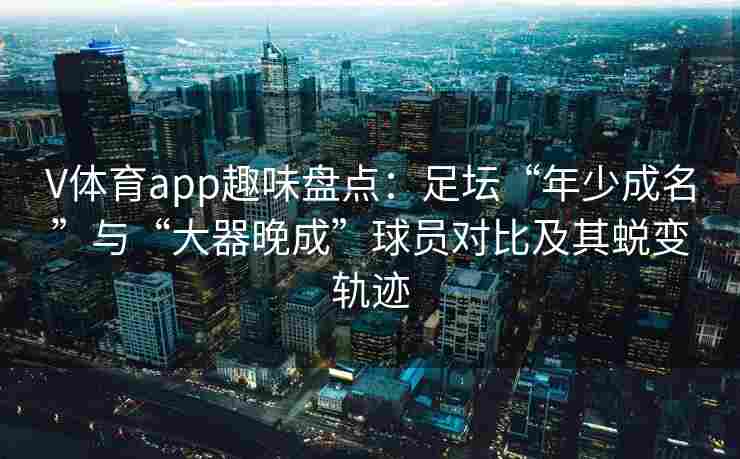 V体育app趣味盘点：足坛“年少成名”与“大器晚成”球员对比及其蜕变轨迹