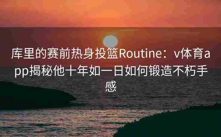 库里的赛前热身投篮Routine：v体育app揭秘他十年如一日如何锻造不朽手感
