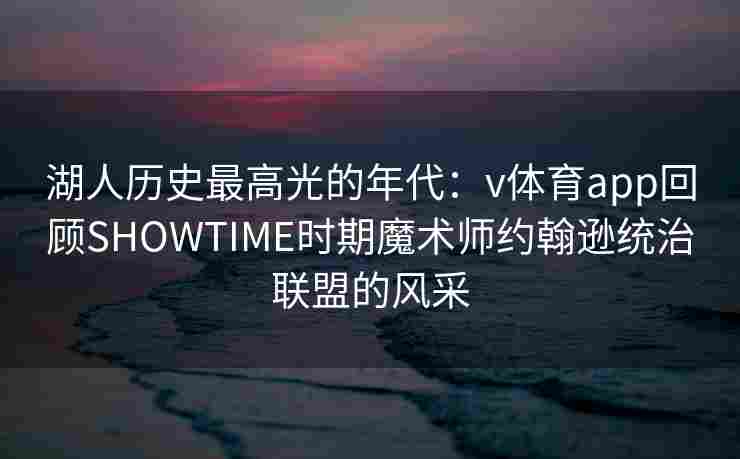 湖人历史最高光的年代：v体育app回顾SHOWTIME时期魔术师约翰逊统治联盟的风采