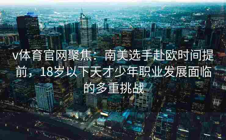 v体育官网聚焦：南美选手赴欧时间提前，18岁以下天才少年职业发展面临的多重挑战