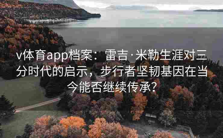 v体育app档案：雷吉·米勒生涯对三分时代的启示，步行者坚韧基因在当今能否继续传承？
