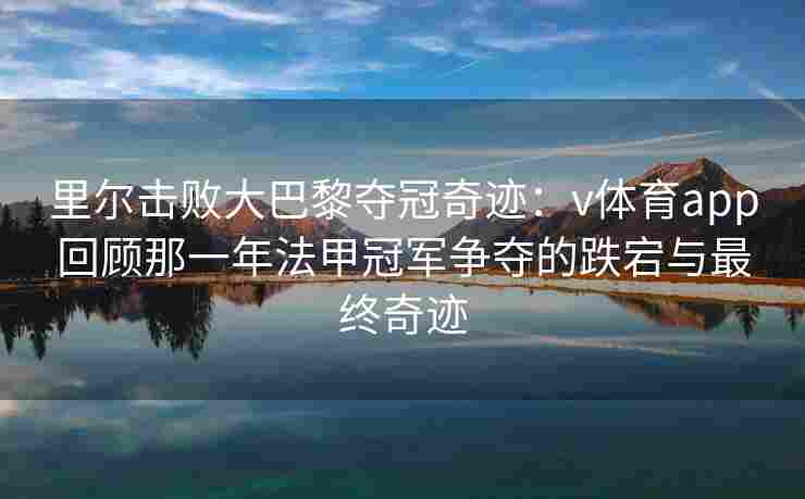 里尔击败大巴黎夺冠奇迹：v体育app回顾那一年法甲冠军争夺的跌宕与最终奇迹