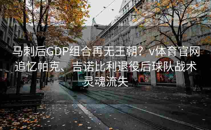 马刺后GDP组合再无王朝？v体育官网追忆帕克、吉诺比利退役后球队战术灵魂流失