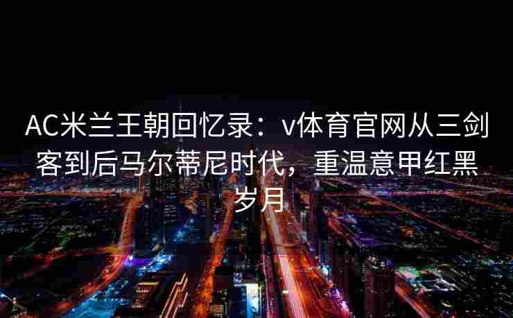 AC米兰王朝回忆录：v体育官网从三剑客到后马尔蒂尼时代，重温意甲红黑岁月