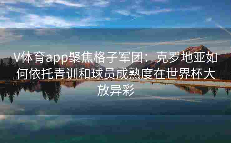 V体育app聚焦格子军团：克罗地亚如何依托青训和球员成熟度在世界杯大放异彩
