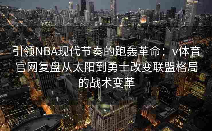 引领NBA现代节奏的跑轰革命：v体育官网复盘从太阳到勇士改变联盟格局的战术变革