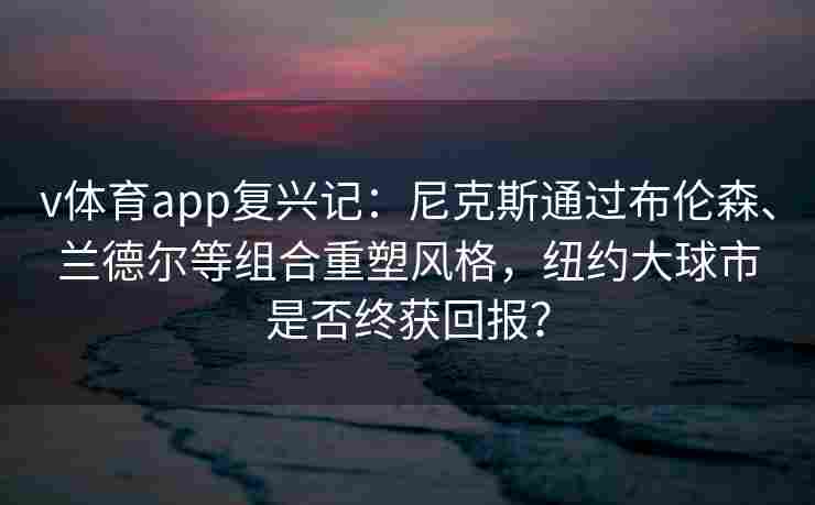 v体育app复兴记：尼克斯通过布伦森、兰德尔等组合重塑风格，纽约大球市是否终获回报？