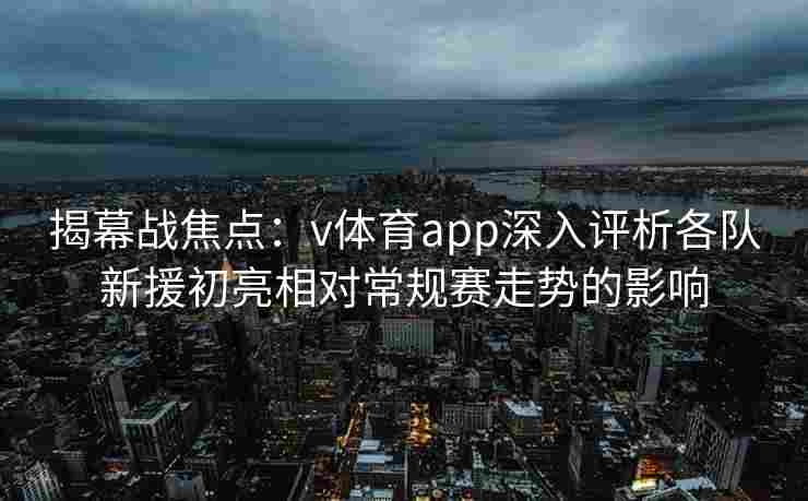 揭幕战焦点：v体育app深入评析各队新援初亮相对常规赛走势的影响