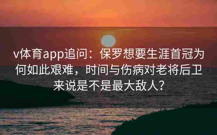 v体育app追问：保罗想要生涯首冠为何如此艰难，时间与伤病对老将后卫来说是不是最大敌人？