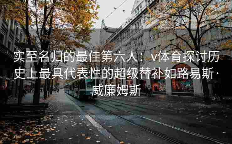 实至名归的最佳第六人：v体育探讨历史上最具代表性的超级替补如路易斯·威廉姆斯