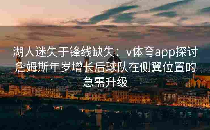 湖人迷失于锋线缺失：v体育app探讨詹姆斯年岁增长后球队在侧翼位置的急需升级