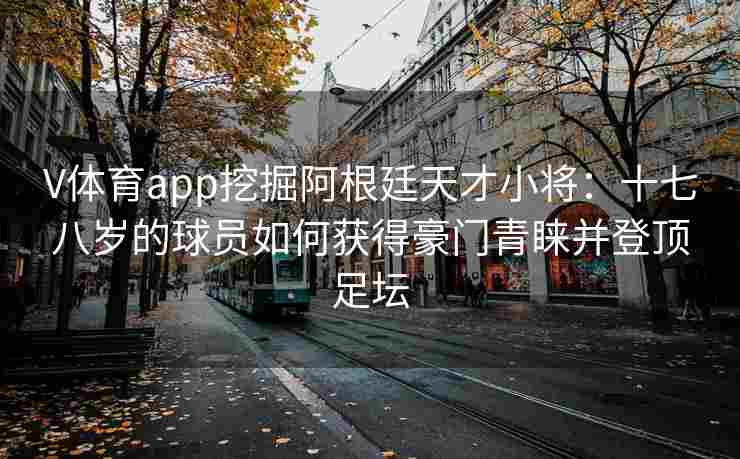 V体育app挖掘阿根廷天才小将：十七八岁的球员如何获得豪门青睐并登顶足坛