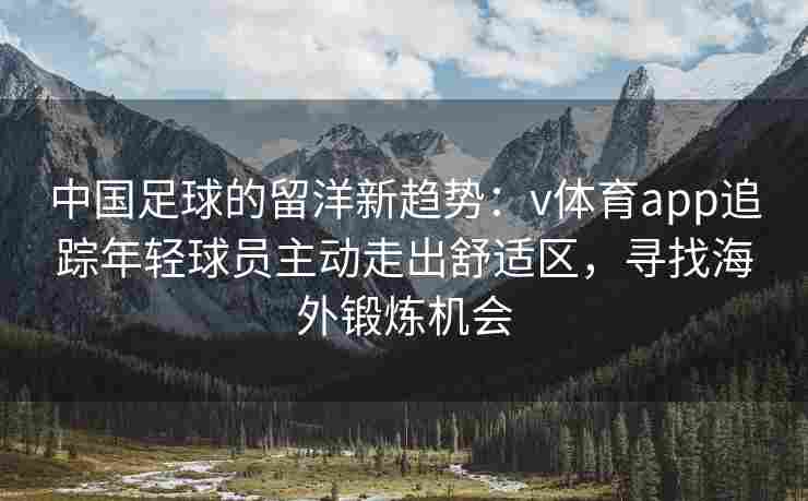 中国足球的留洋新趋势：v体育app追踪年轻球员主动走出舒适区，寻找海外锻炼机会