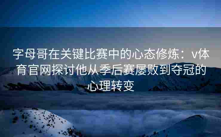 字母哥在关键比赛中的心态修炼：v体育官网探讨他从季后赛屡败到夺冠的心理转变