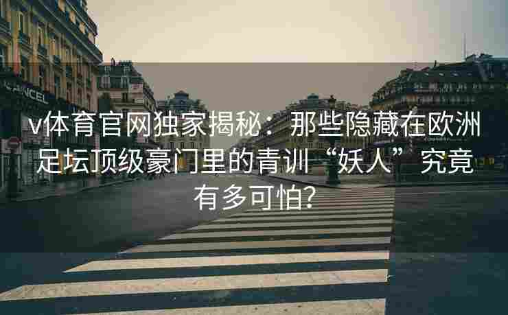 v体育官网独家揭秘：那些隐藏在欧洲足坛顶级豪门里的青训“妖人”究竟有多可怕？