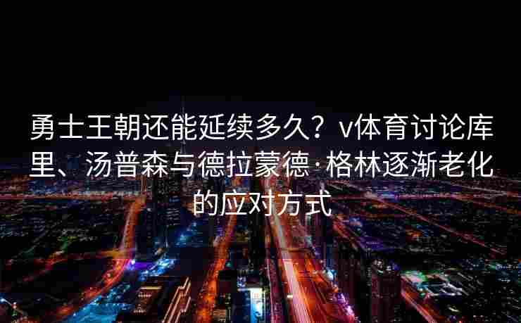 勇士王朝还能延续多久？v体育讨论库里、汤普森与德拉蒙德·格林逐渐老化的应对方式
